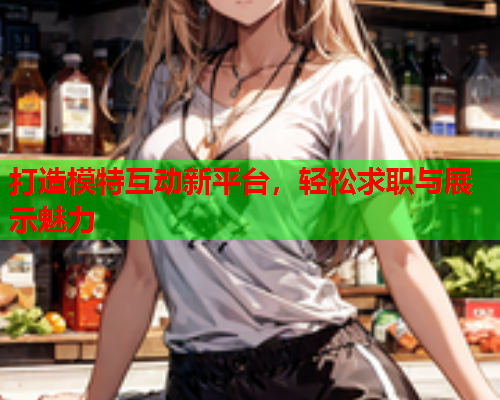 打造模特互动新平台，轻松求职与展示魅力