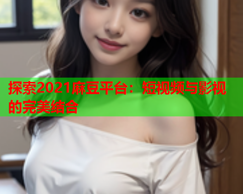 探索2021麻豆平台：短视频与影视的完美结合