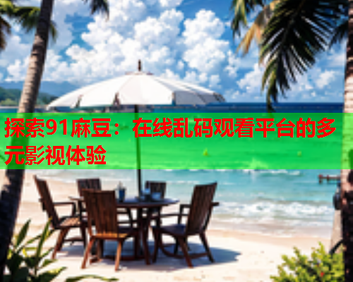 探索91麻豆：在线乱码观看平台的多元影视体验