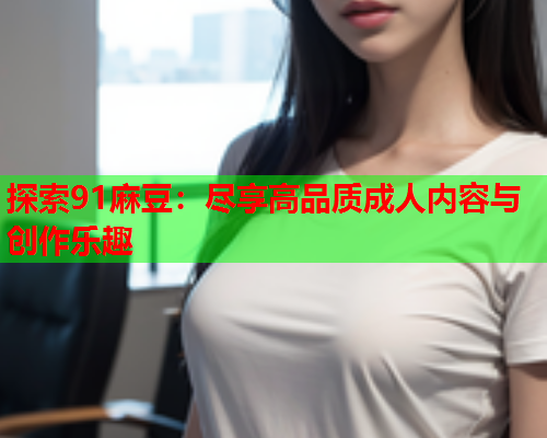 探索91麻豆：尽享高品质成人内容与创作乐趣