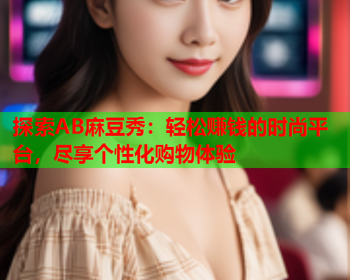探索AB麻豆秀：轻松赚钱的时尚平台，尽享个性化购物体验