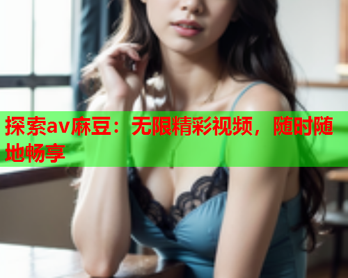 探索av麻豆：无限精彩视频，随时随地畅享