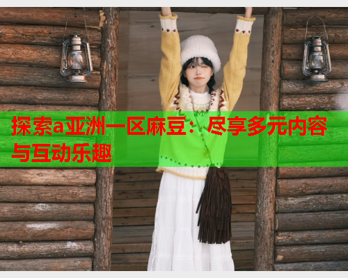 探索a亚洲一区麻豆：尽享多元内容与互动乐趣