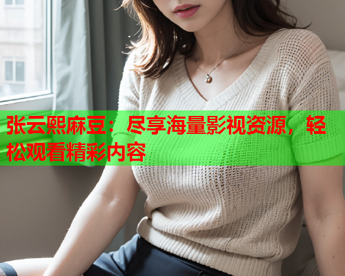 张云熙麻豆：尽享海量影视资源，轻松观看精彩内容