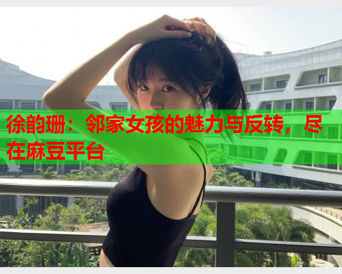徐韵珊：邻家女孩的魅力与反转，尽在麻豆平台