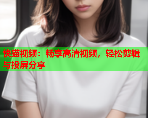 快猫视频：畅享高清视频，轻松剪辑与投屏分享