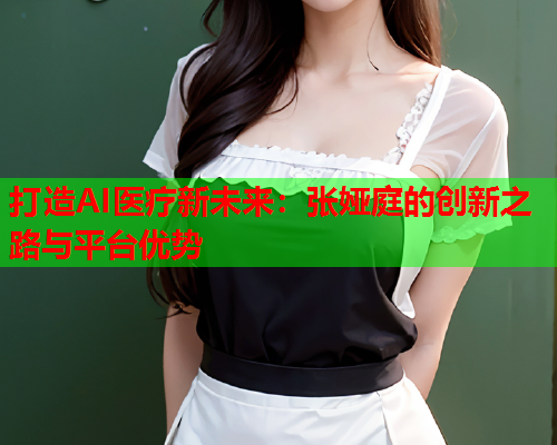打造AI医疗新未来：张娅庭的创新之路与平台优势