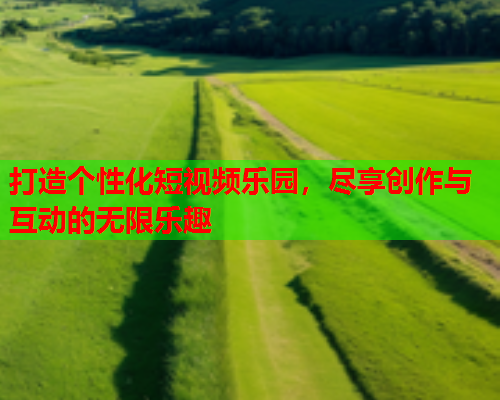 打造个性化短视频乐园，尽享创作与互动的无限乐趣
