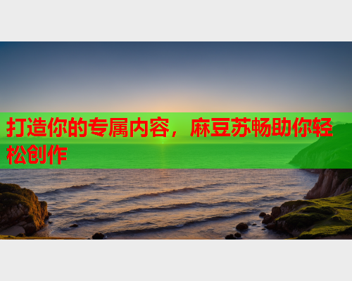 打造你的专属内容，麻豆苏畅助你轻松创作