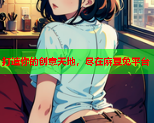 打造你的创意天地，尽在麻豆兔平台