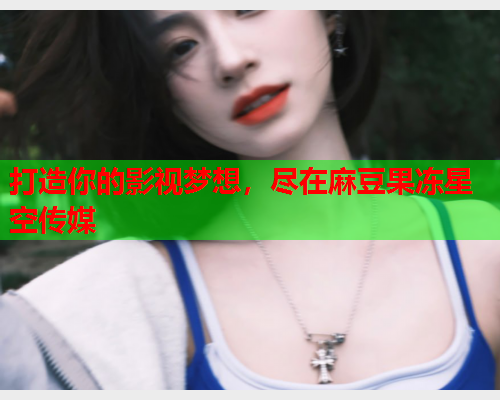打造你的影视梦想，尽在麻豆果冻星空传媒