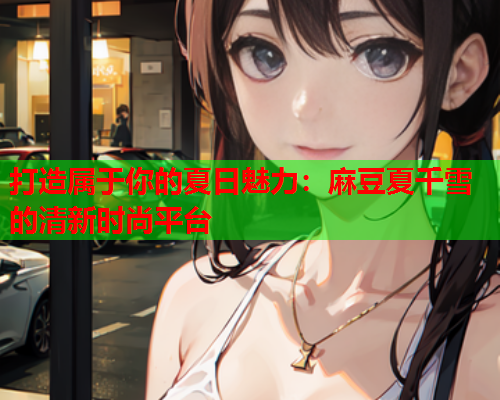 打造属于你的夏日魅力：麻豆夏千雪的清新时尚平台
