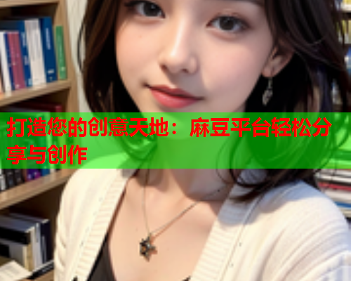 打造您的创意天地：麻豆平台轻松分享与创作