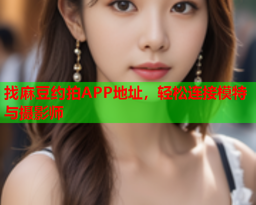 找麻豆约拍APP地址，轻松连接模特与摄影师