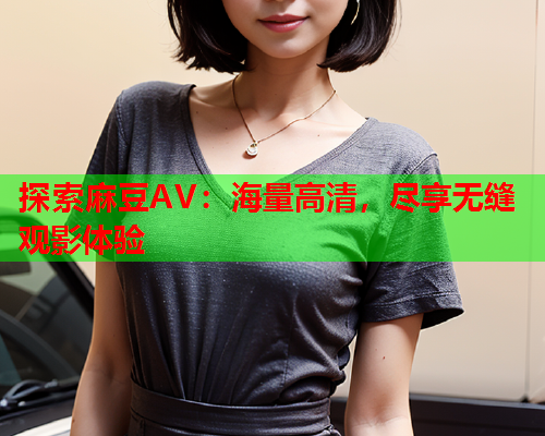 探索麻豆AV：海量高清，尽享无缝观影体验