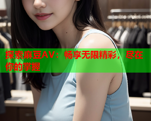 探索麻豆AV：畅享无限精彩，尽在你的掌握