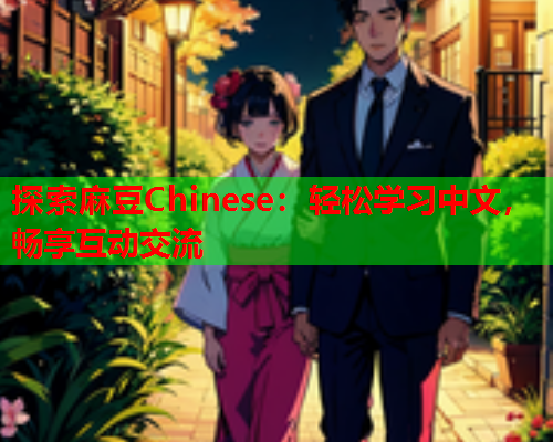 探索麻豆Chinese：轻松学习中文，畅享互动交流
