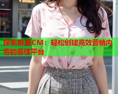 探索麻豆CM：轻松创建高效营销内容的最佳平台