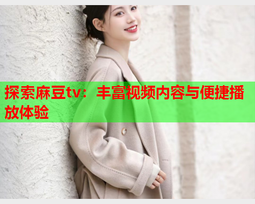 探索麻豆tv：丰富视频内容与便捷播放体验