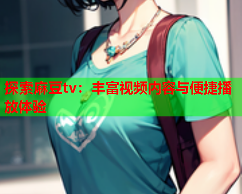 探索麻豆tv：丰富视频内容与便捷播放体验