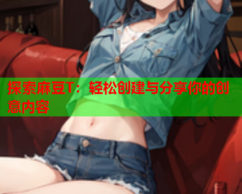 探索麻豆T：轻松创建与分享你的创意内容