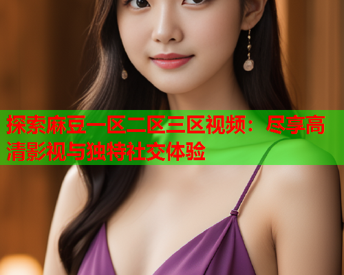 探索麻豆一区二区三区视频：尽享高清影视与独特社交体验