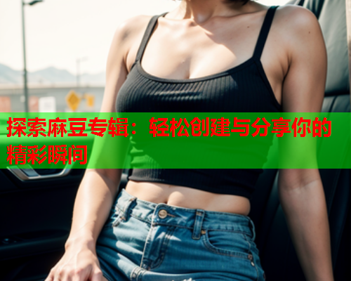 探索麻豆专辑：轻松创建与分享你的精彩瞬间