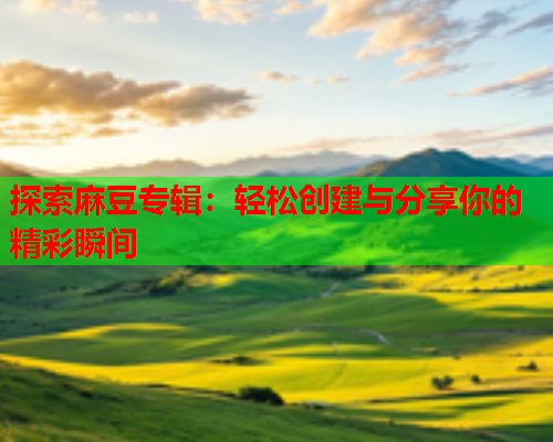 探索麻豆专辑：轻松创建与分享你的精彩瞬间
