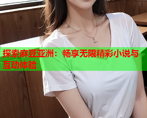 探索麻豆亚洲：畅享无限精彩小说与互动体验