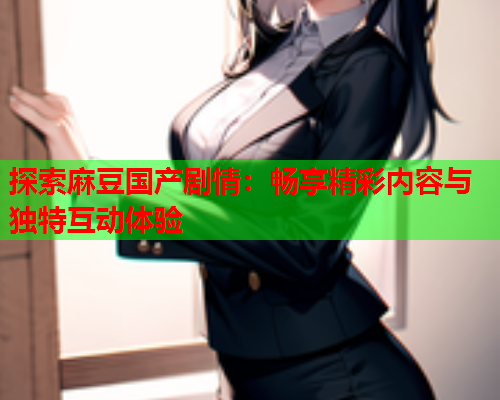 探索麻豆国产剧情：畅享精彩内容与独特互动体验