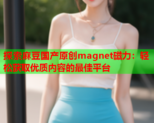 探索麻豆国产原创magnet磁力：轻松获取优质内容的最佳平台