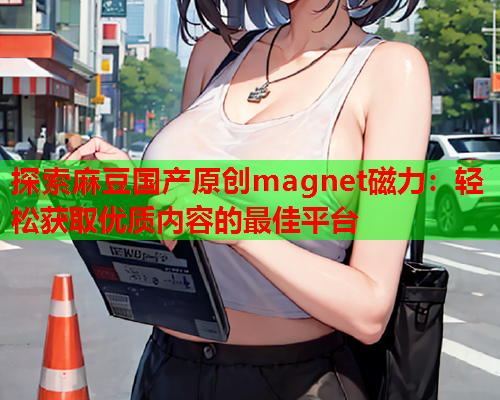 探索麻豆国产原创magnet磁力：轻松获取优质内容的最佳平台