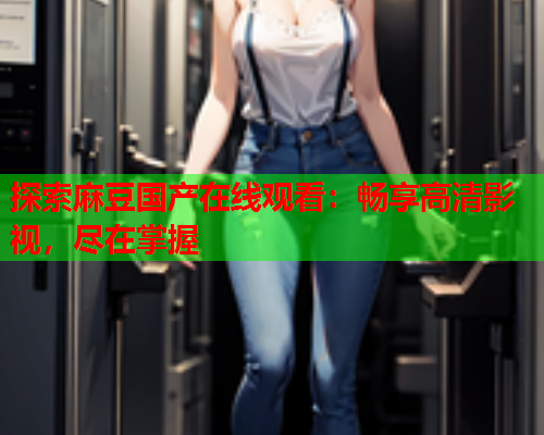 探索麻豆国产在线观看：畅享高清影视，尽在掌握