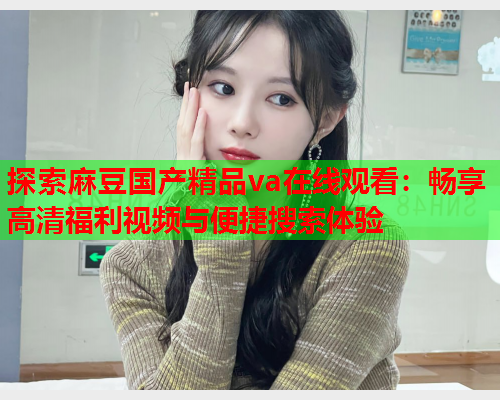 探索麻豆国产精品va在线观看：畅享高清福利视频与便捷搜索体验