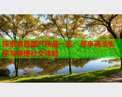 探索麻豆国产精品一区：尽享高清影视与便捷社交体验
