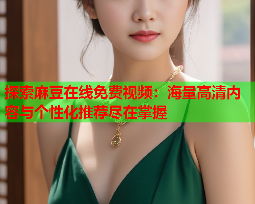 探索麻豆在线免费视频：海量高清内容与个性化推荐尽在掌握