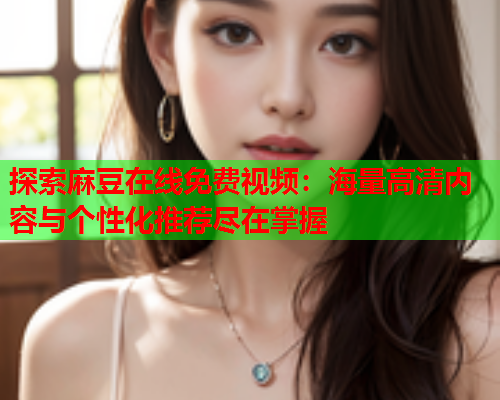探索麻豆在线免费视频：海量高清内容与个性化推荐尽在掌握