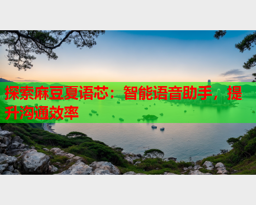 探索麻豆夏语芯：智能语音助手，提升沟通效率