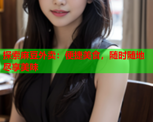 探索麻豆外卖：便捷美食，随时随地尽享美味
