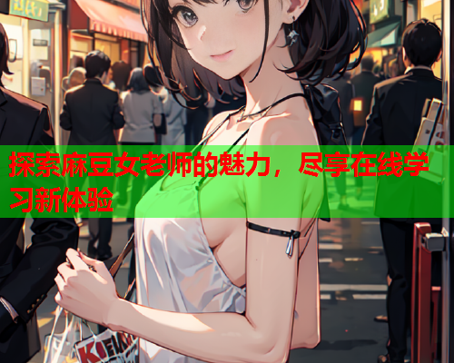 探索麻豆女老师的魅力，尽享在线学习新体验