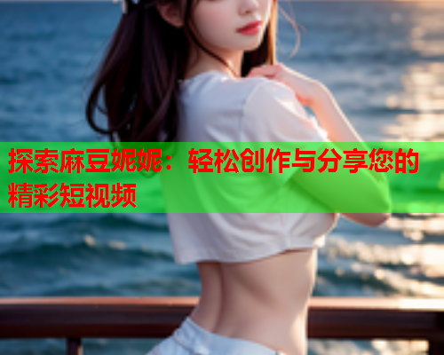 探索麻豆妮妮:轻松创作与分享您的精彩短视频 探索麻豆妮妮:轻松创作与分享您的精彩短视频