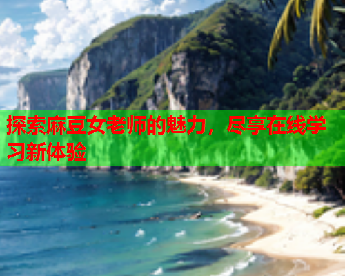 探索麻豆女老师的魅力，尽享在线学习新体验