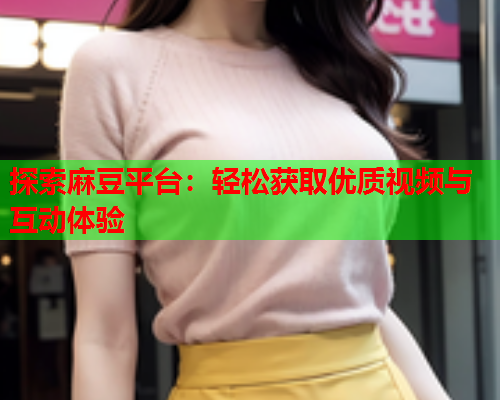 探索麻豆平台：轻松获取优质视频与互动体验