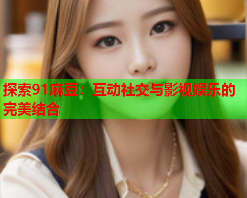 探索91麻豆：互动社交与影视娱乐的完美结合