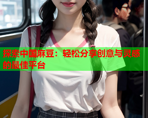探索中国麻豆：轻松分享创意与灵感的最佳平台