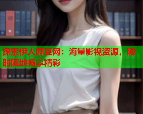 探索伊人麻豆网：海量影视资源，随时随地畅享精彩