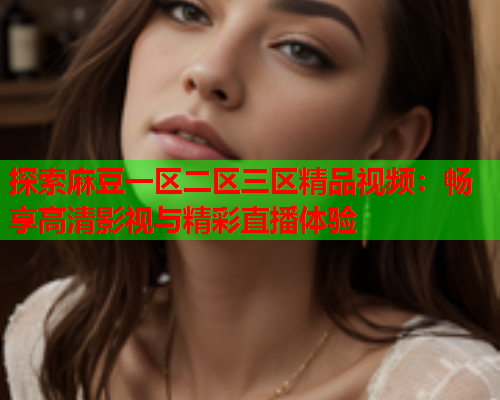探索麻豆一区二区三区精品视频：畅享高清影视与精彩直播体验