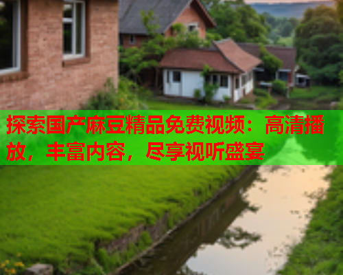 探索国产麻豆精品免费视频：高清播放，丰富内容，尽享视听盛宴