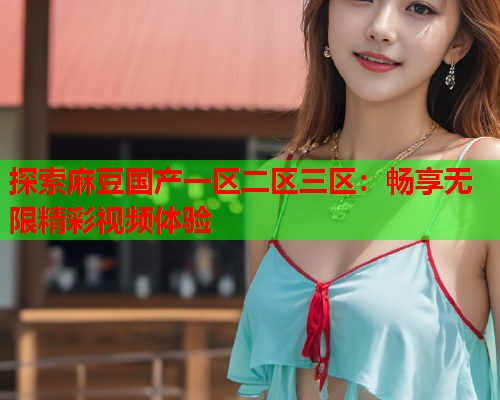 探索麻豆国产一区二区三区：畅享无限精彩视频体验