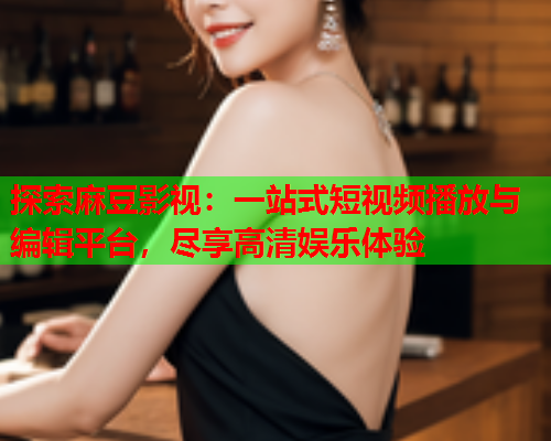 探索麻豆影视：一站式短视频播放与编辑平台，尽享高清娱乐体验